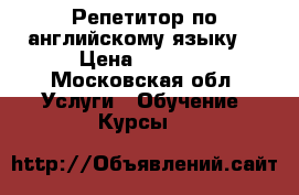 Репетитор по английскому языку  › Цена ­ 1 000 - Московская обл. Услуги » Обучение. Курсы   